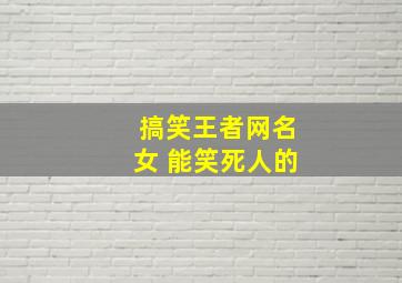 搞笑王者网名女 能笑死人的